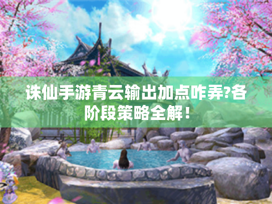 诛仙手游青云输出加点咋弄?各阶段策略全解! 诛仙手游青云输出加点咋弄?各阶段策略全解!