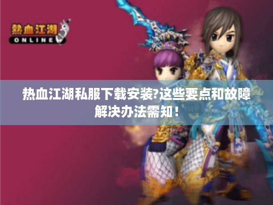 热血江湖私服下载安装?这些要点和故障解决办法需知！