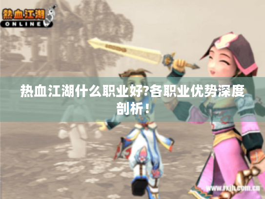 热血江湖什么职业好?各职业优势深度剖析! 热血江湖什么职业好?各职业优势深度剖析!
