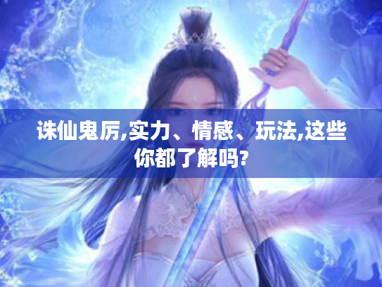 诛仙鬼厉,实力、情感、玩法,这些你都了解吗?