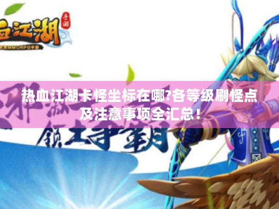 热血江湖卡怪坐标在哪?各等级刷怪点及注意事项全汇总! 热血江湖卡怪坐标在哪?各等级刷怪点及注意事项全汇总!