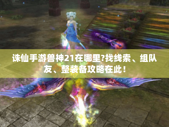 诛仙手游兽神21在哪里?找线索、组队友、整装备攻略在此！