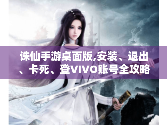 诛仙手游桌面版,安装、退出、卡死、登VIVO账号全攻略！