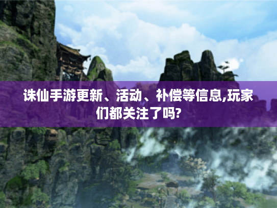 诛仙手游更新、活动、补偿等信息,玩家们都关注了吗? 诛仙手游更新、活动、补偿等信息,玩家们都关注了吗?