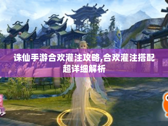 诛仙手游合欢灌注攻略,合欢灌注搭配超详细解析