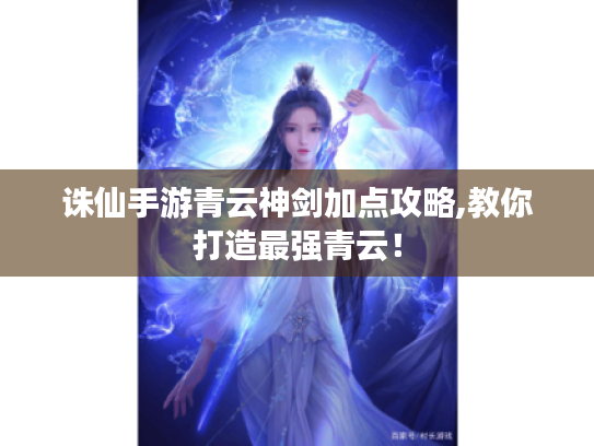 诛仙手游青云神剑加点攻略,教你打造最强青云! 诛仙手游青云神剑加点攻略,教你打造最强青云!