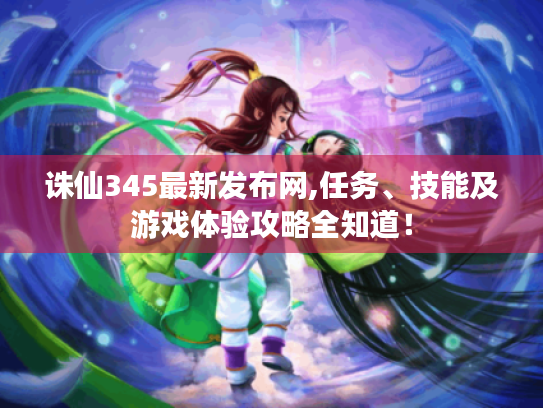 诛仙345最新发布网,任务、技能及游戏体验攻略全知道！