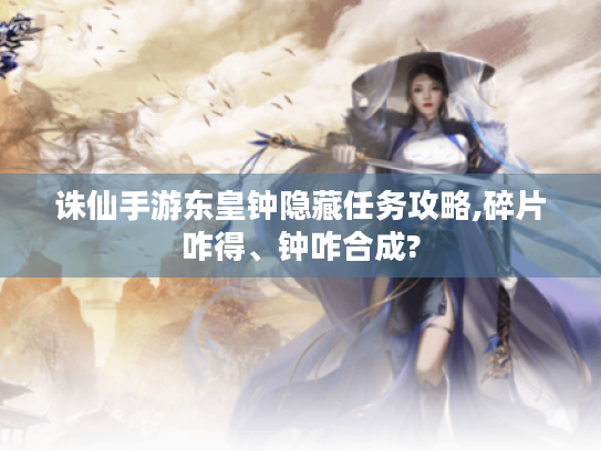 诛仙手游东皇钟隐藏任务攻略,碎片咋得、钟咋合成?