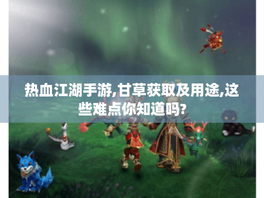 热血江湖手游,甘草获取及用途,这些难点你知道吗?