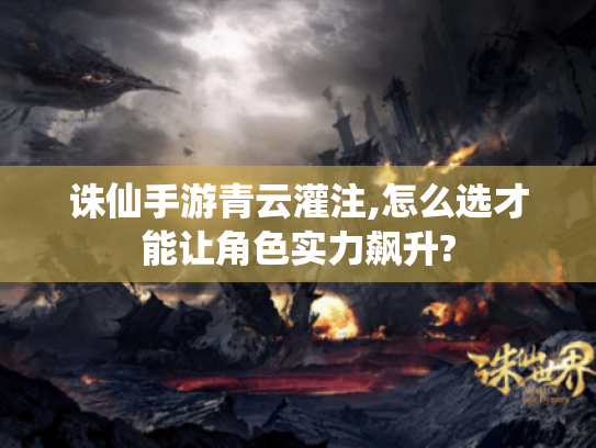 诛仙手游青云灌注,怎么选才能让角色实力飙升?