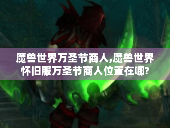 魔兽世界万圣节商人,魔兽世界怀旧服万圣节商人位置在哪?