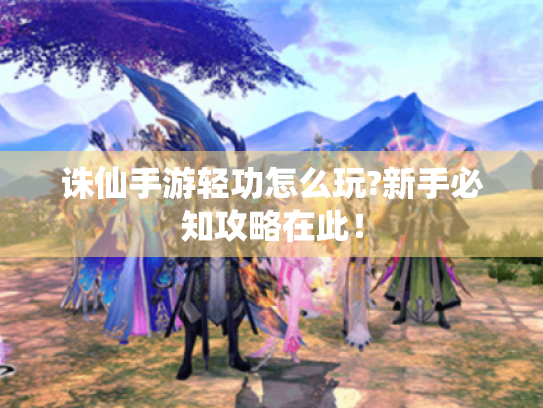 诛仙手游轻功怎么玩?新手必知攻略在此! 诛仙手游轻功怎么玩?新手必知攻略在此!