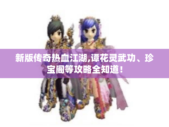 新版传奇热血江湖,谭花灵武功、珍宝阁等攻略全知道! 新版传奇热血江湖,谭花灵武功、珍宝阁等攻略全知道!