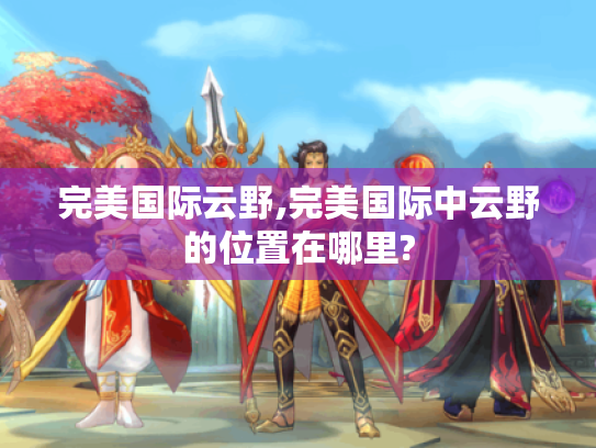 完美国际云野,完美国际中云野的位置在哪里?