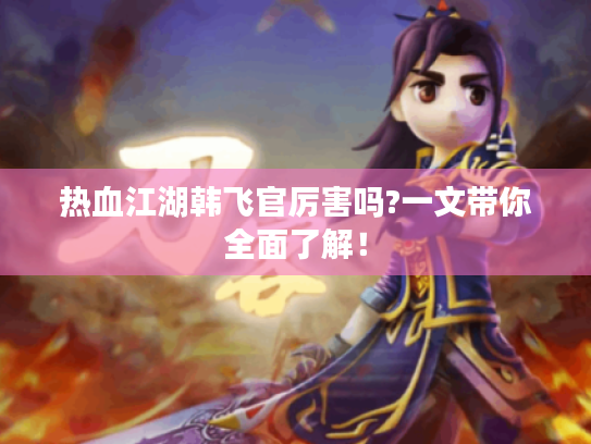 热血江湖韩飞官厉害吗?一文带你全面了解！