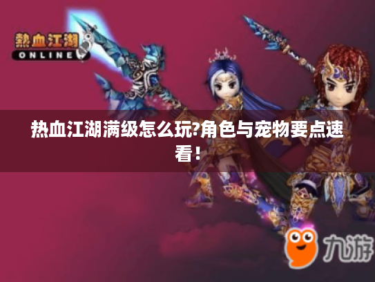 热血江湖满级怎么玩?角色与宠物要点速看！