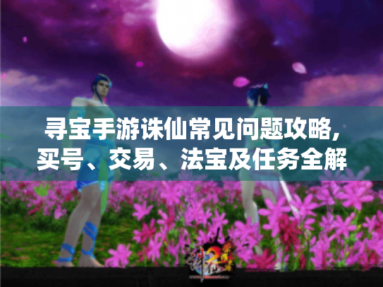 寻宝手游诛仙常见问题攻略,买号、交易、法宝及任务全解