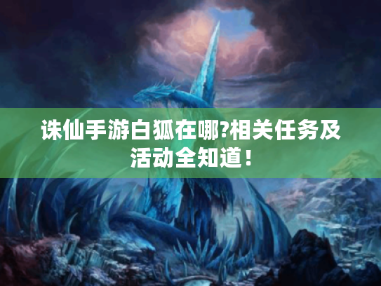 诛仙手游白狐在哪?相关任务及活动全知道! 诛仙手游白狐在哪?相关任务及活动全知道!