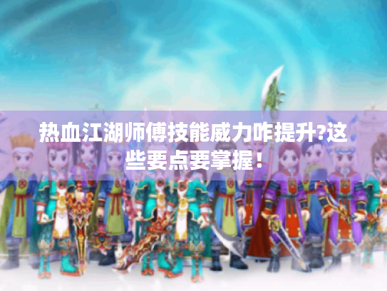 热血江湖师傅技能威力咋提升?这些要点要掌握! 热血江湖师傅技能威力咋提升?这些要点要掌握!