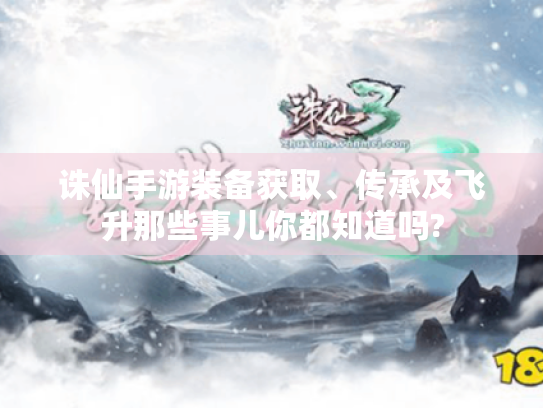 诛仙手游装备获取、传承及飞升那些事儿你都知道吗? 诛仙手游装备获取、传承及飞升那些事儿你都知道吗?