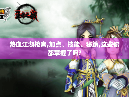 热血江湖枪客,加点、技能、秘籍,这些你都掌握了吗? 热血江湖枪客,加点、技能、秘籍,这些你都掌握了吗?