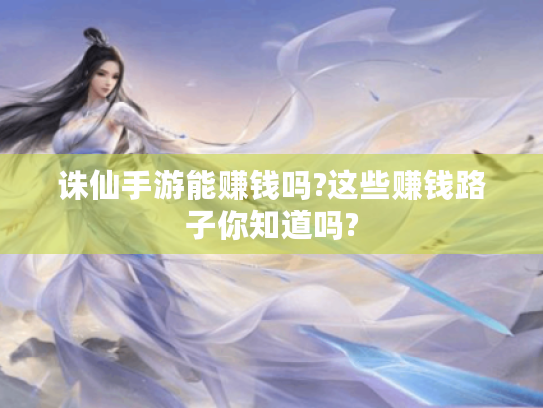 诛仙手游能赚钱吗?这些赚钱路子你知道吗? 诛仙手游能赚钱吗?这些赚钱路子你知道吗?