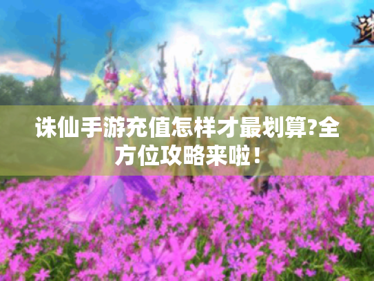 诛仙手游充值怎样才最划算?全方位攻略来啦！