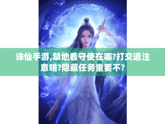 诛仙手游,禁地看守使在哪?打交道注意啥?隐藏任务重要不?