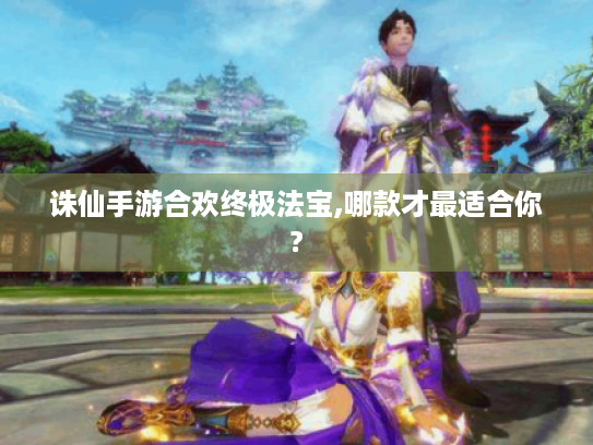 诛仙手游合欢终极法宝,哪款才最适合你? 诛仙手游合欢终极法宝,哪款才最适合你?