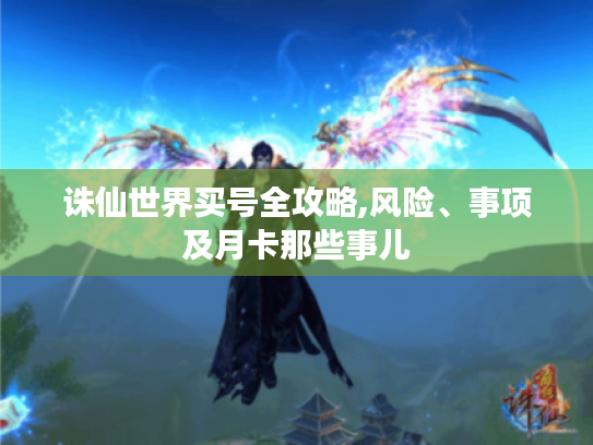 诛仙世界买号全攻略,风险、事项及月卡那些事儿