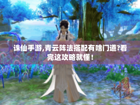 诛仙手游,青云阵法搭配有啥门道?看完这攻略就懂！