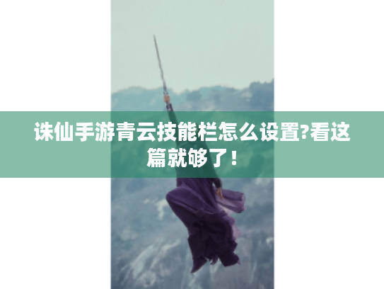 诛仙手游青云技能栏怎么设置?看这篇就够了! 诛仙手游青云技能栏怎么设置?看这篇就够了!