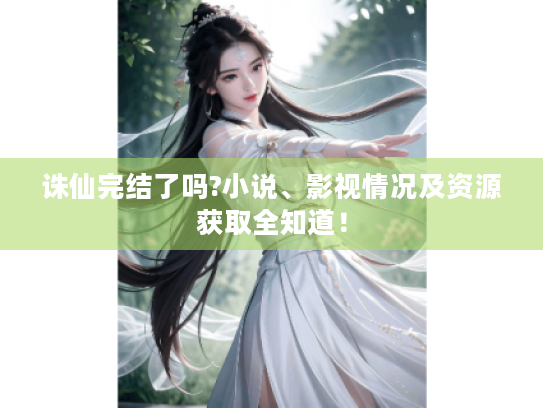 诛仙完结了吗?小说、影视情况及资源获取全知道! 诛仙完结了吗?小说、影视情况及资源获取全知道!