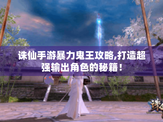 诛仙手游暴力鬼王攻略,打造超强输出角色的秘籍！