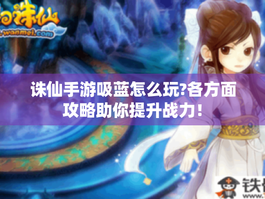 诛仙手游吸蓝怎么玩?各方面攻略助你提升战力! 诛仙手游吸蓝怎么玩?各方面攻略助你提升战力!