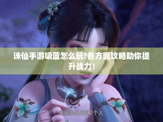 诛仙手游吸蓝怎么玩?各方面攻略助你提升战力! 诛仙手游吸蓝怎么玩?各方面攻略助你提升战力!