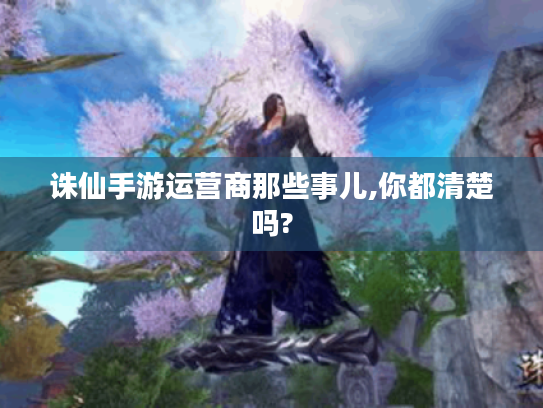 诛仙手游运营商那些事儿,你都清楚吗? 诛仙手游运营商那些事儿,你都清楚吗?