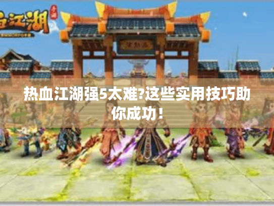 热血江湖强5太难?这些实用技巧助你成功！