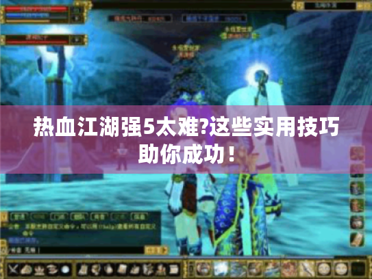 热血江湖强5太难?这些实用技巧助你成功！