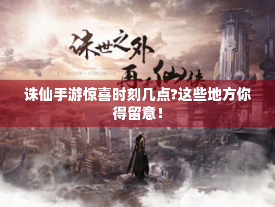 诛仙手游惊喜时刻几点?这些地方你得留意！