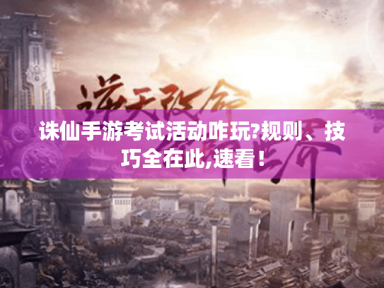 诛仙手游考试活动咋玩?规则、技巧全在此,速看！