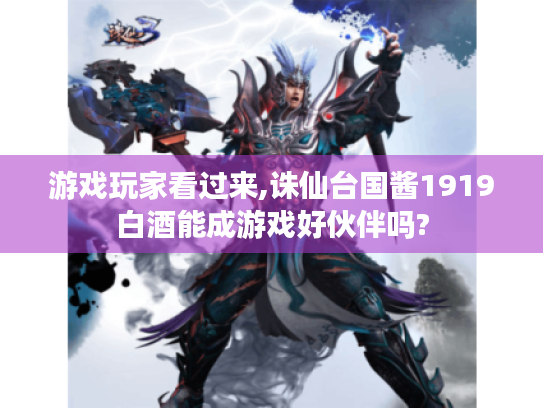 游戏玩家看过来,诛仙台国酱1919白酒能成游戏好伙伴吗?