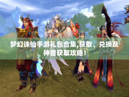 梦幻诛仙手游礼包合集,获取、兑换及神兽获取攻略! 梦幻诛仙手游礼包合集,获取、兑换及神兽获取攻略!