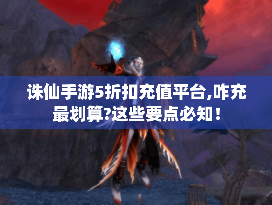 诛仙手游5折扣充值平台,咋充最划算?这些要点必知! 诛仙手游5折扣充值平台,咋充最划算?这些要点必知!