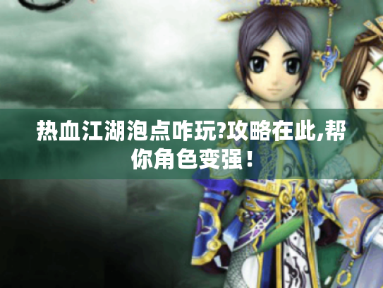 热血江湖泡点咋玩?攻略在此,帮你角色变强！