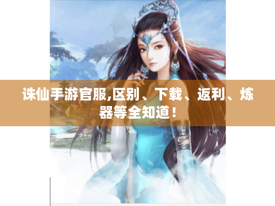 诛仙手游官服,区别、下载、返利、炼器等全知道！