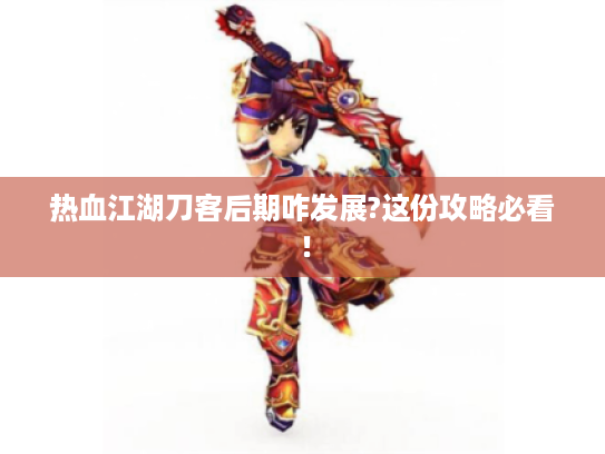热血江湖刀客后期咋发展?这份攻略必看！