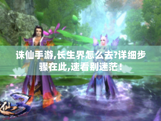诛仙手游,长生界怎么去?详细步骤在此,速看别迷茫！