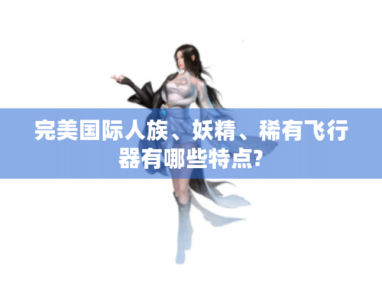 完美国际人族、妖精、稀有飞行器有哪些特点? 完美国际人族、妖精、稀有飞行器有哪些特点?