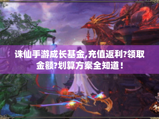 诛仙手游成长基金,充值返利?领取金额?划算方案全知道！